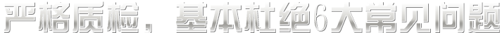 嚴(yán)格質(zhì)檢，基本杜絕六大常見(jiàn)問(wèn)題